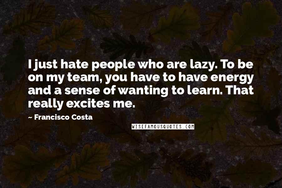 Francisco Costa Quotes: I just hate people who are lazy. To be on my team, you have to have energy and a sense of wanting to learn. That really excites me.