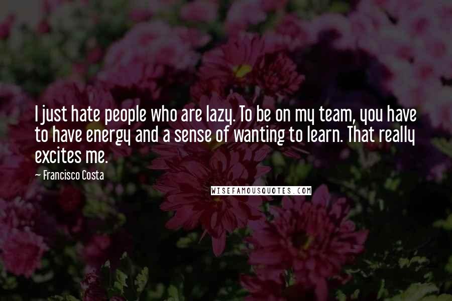 Francisco Costa Quotes: I just hate people who are lazy. To be on my team, you have to have energy and a sense of wanting to learn. That really excites me.