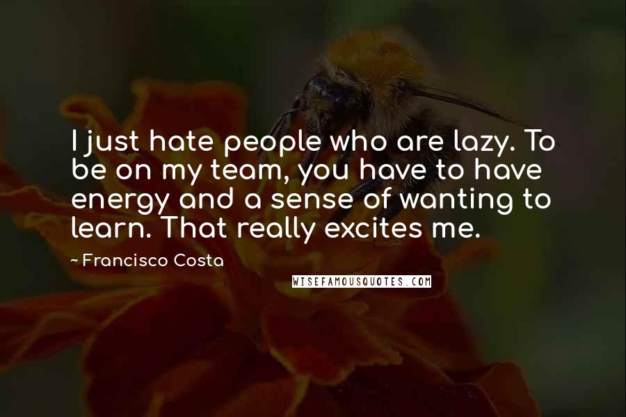 Francisco Costa Quotes: I just hate people who are lazy. To be on my team, you have to have energy and a sense of wanting to learn. That really excites me.