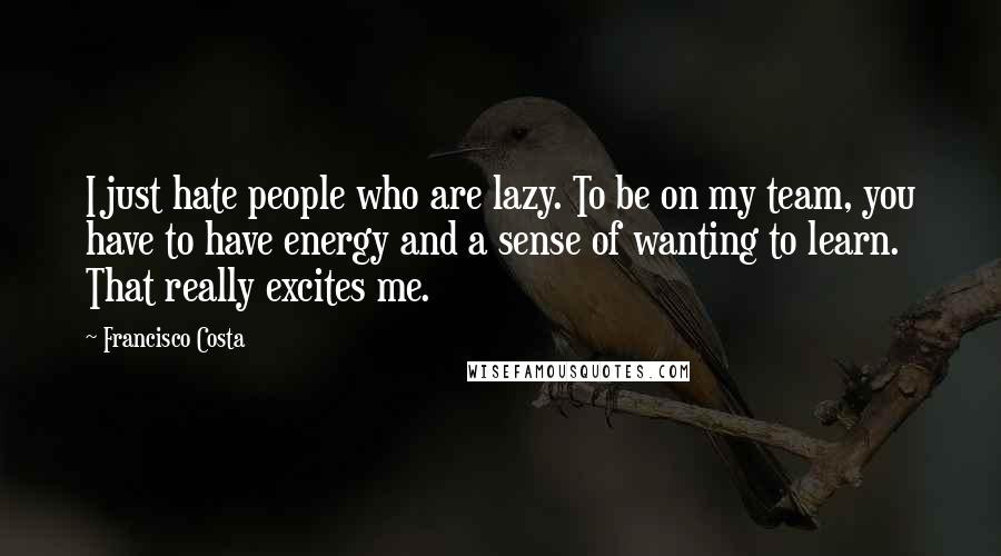 Francisco Costa Quotes: I just hate people who are lazy. To be on my team, you have to have energy and a sense of wanting to learn. That really excites me.