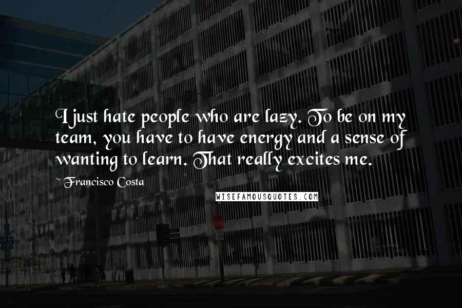 Francisco Costa Quotes: I just hate people who are lazy. To be on my team, you have to have energy and a sense of wanting to learn. That really excites me.