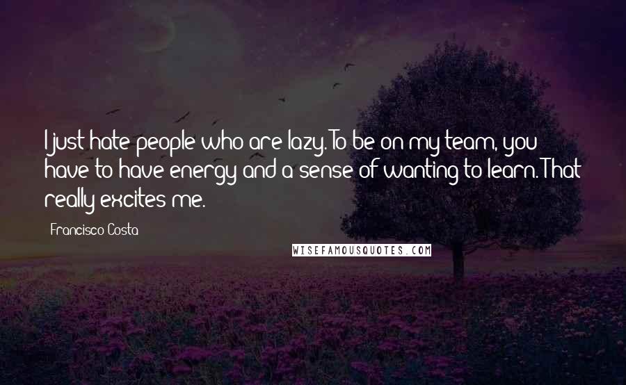 Francisco Costa Quotes: I just hate people who are lazy. To be on my team, you have to have energy and a sense of wanting to learn. That really excites me.