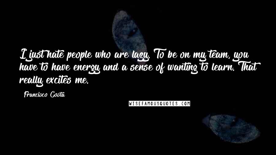 Francisco Costa Quotes: I just hate people who are lazy. To be on my team, you have to have energy and a sense of wanting to learn. That really excites me.