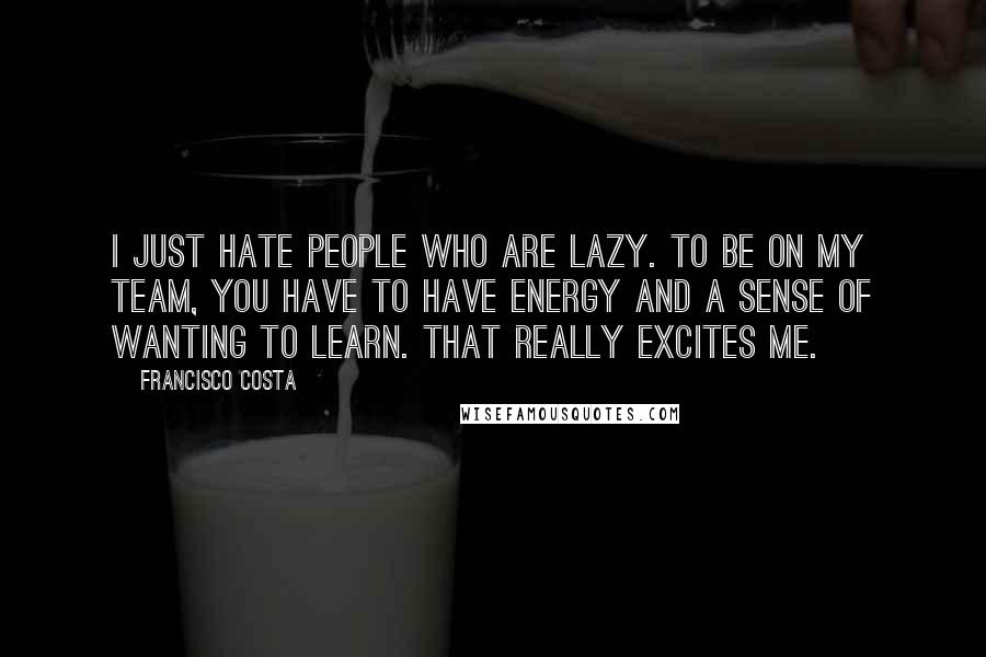 Francisco Costa Quotes: I just hate people who are lazy. To be on my team, you have to have energy and a sense of wanting to learn. That really excites me.