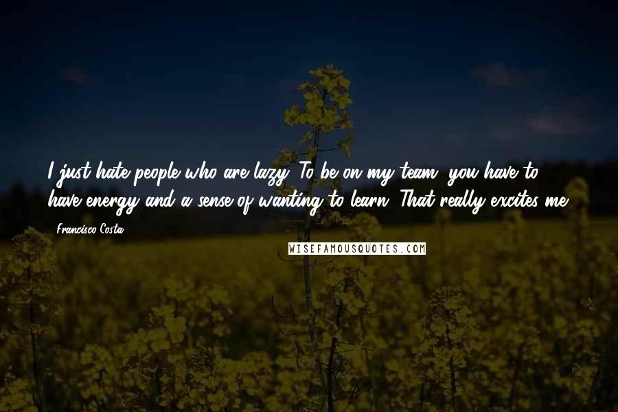 Francisco Costa Quotes: I just hate people who are lazy. To be on my team, you have to have energy and a sense of wanting to learn. That really excites me.