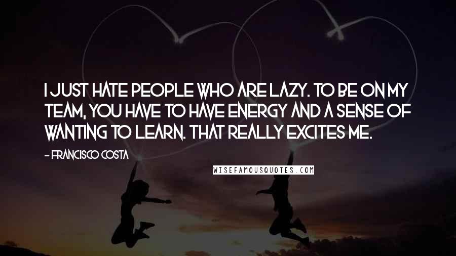 Francisco Costa Quotes: I just hate people who are lazy. To be on my team, you have to have energy and a sense of wanting to learn. That really excites me.