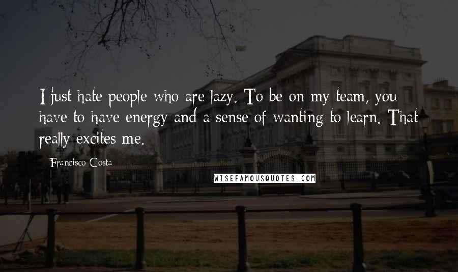Francisco Costa Quotes: I just hate people who are lazy. To be on my team, you have to have energy and a sense of wanting to learn. That really excites me.