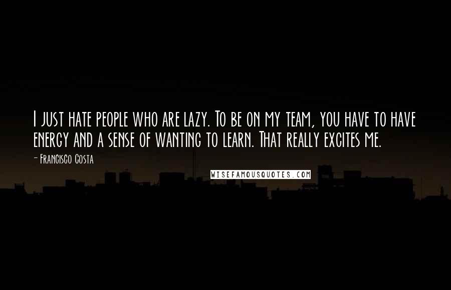 Francisco Costa Quotes: I just hate people who are lazy. To be on my team, you have to have energy and a sense of wanting to learn. That really excites me.