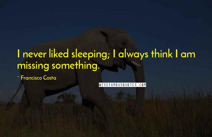 Francisco Costa Quotes: I never liked sleeping; I always think I am missing something.
