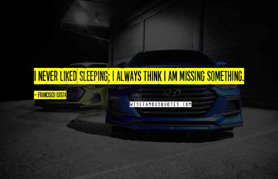 Francisco Costa Quotes: I never liked sleeping; I always think I am missing something.