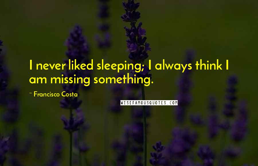 Francisco Costa Quotes: I never liked sleeping; I always think I am missing something.