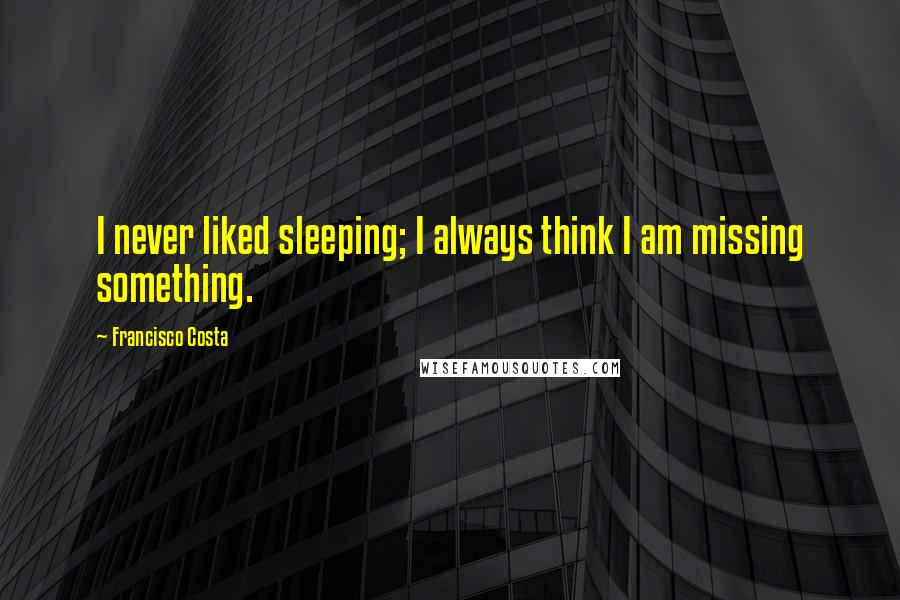 Francisco Costa Quotes: I never liked sleeping; I always think I am missing something.