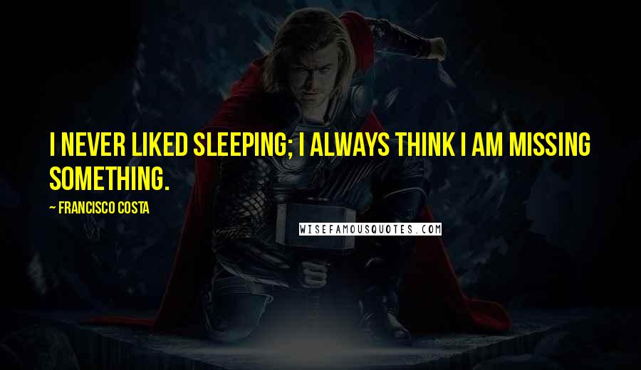 Francisco Costa Quotes: I never liked sleeping; I always think I am missing something.