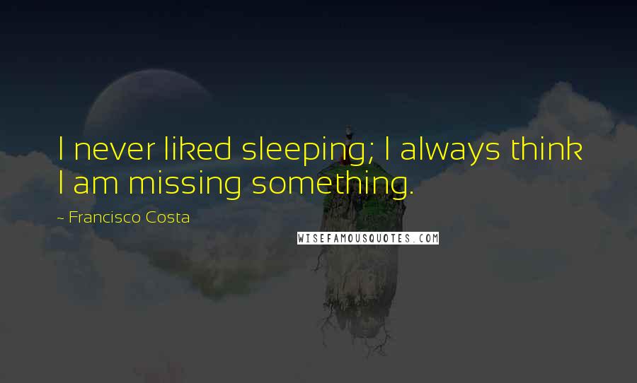 Francisco Costa Quotes: I never liked sleeping; I always think I am missing something.