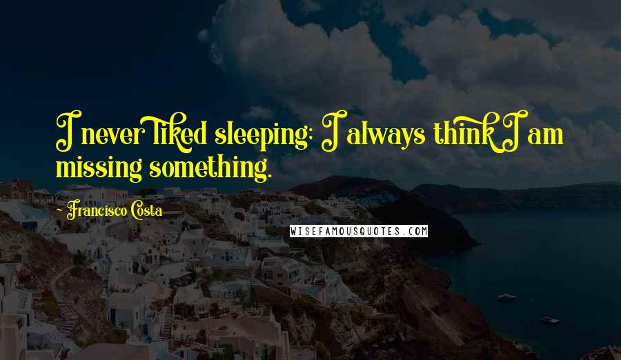 Francisco Costa Quotes: I never liked sleeping; I always think I am missing something.