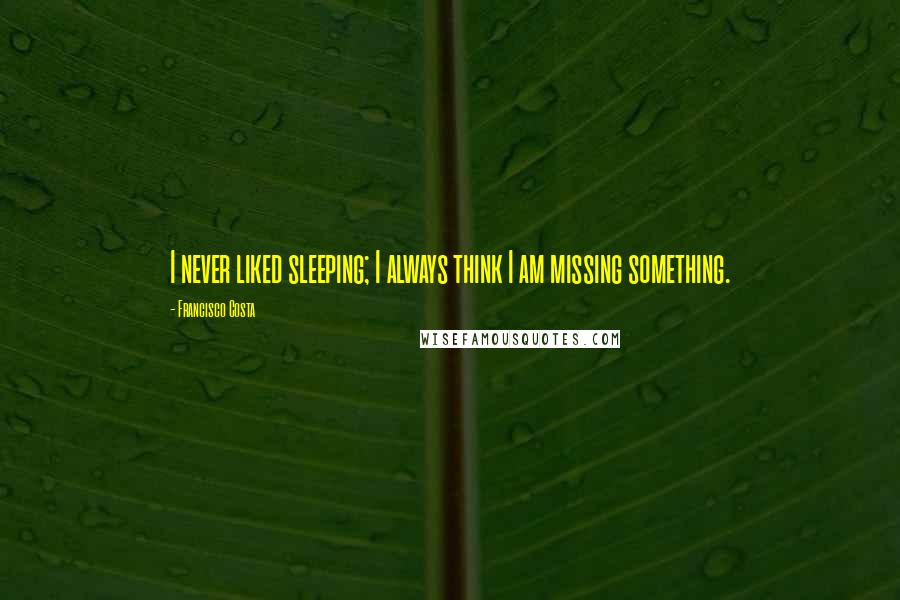 Francisco Costa Quotes: I never liked sleeping; I always think I am missing something.