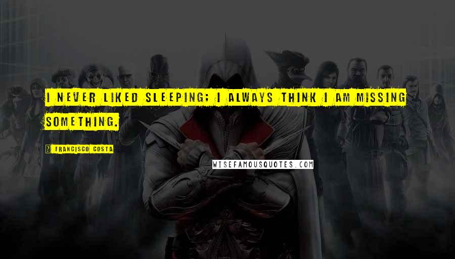 Francisco Costa Quotes: I never liked sleeping; I always think I am missing something.