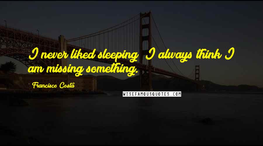 Francisco Costa Quotes: I never liked sleeping; I always think I am missing something.