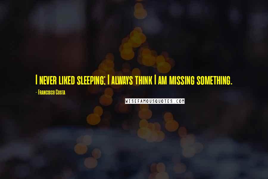 Francisco Costa Quotes: I never liked sleeping; I always think I am missing something.