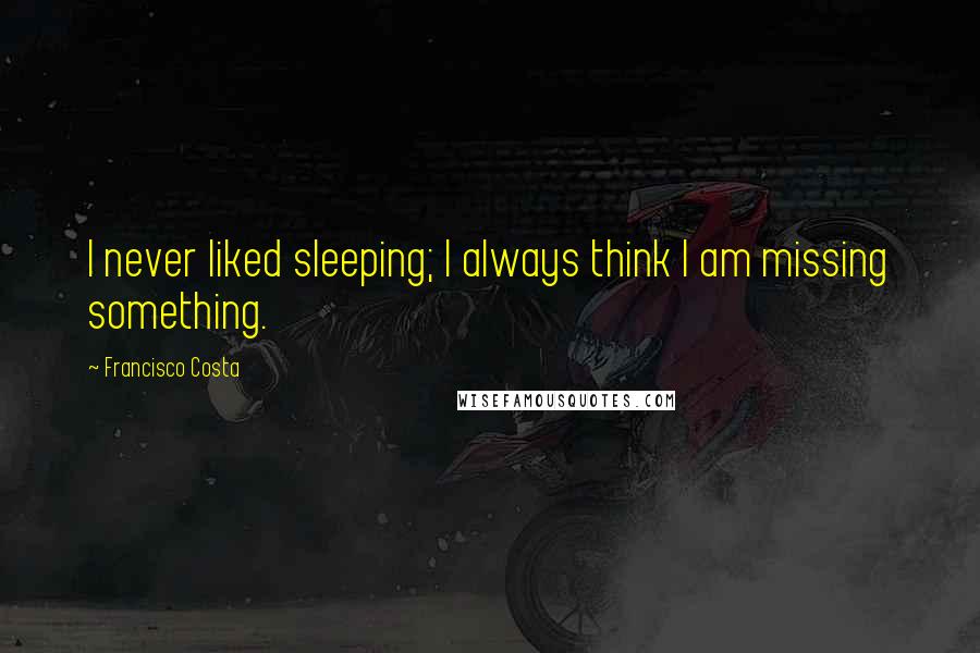 Francisco Costa Quotes: I never liked sleeping; I always think I am missing something.