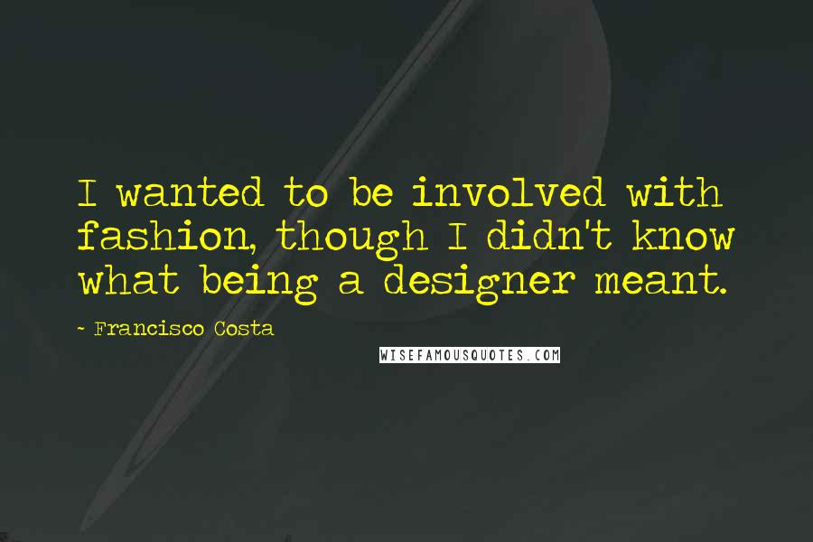 Francisco Costa Quotes: I wanted to be involved with fashion, though I didn't know what being a designer meant.