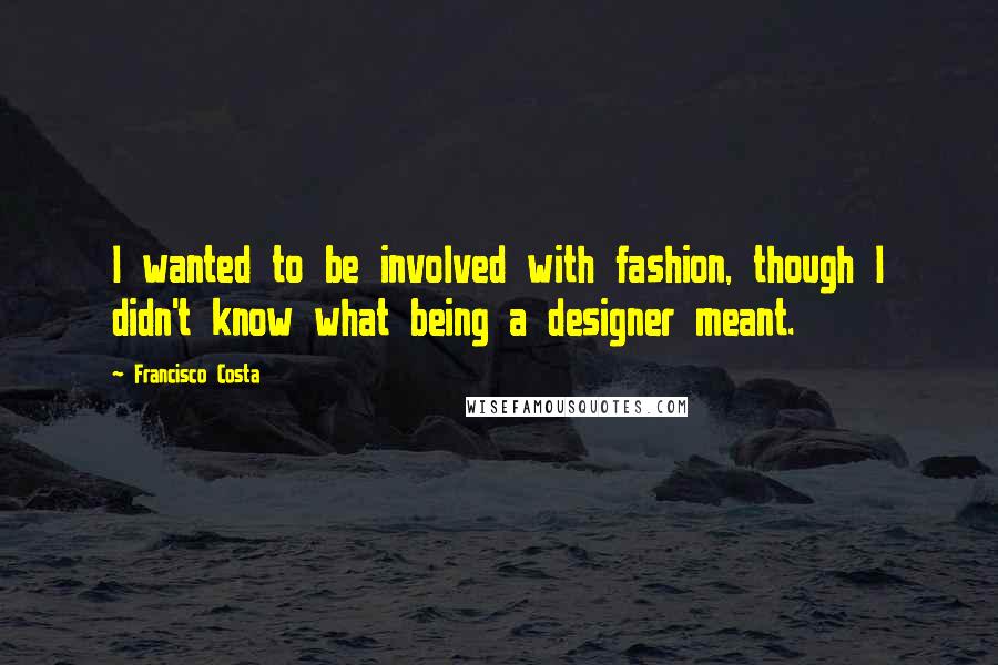 Francisco Costa Quotes: I wanted to be involved with fashion, though I didn't know what being a designer meant.