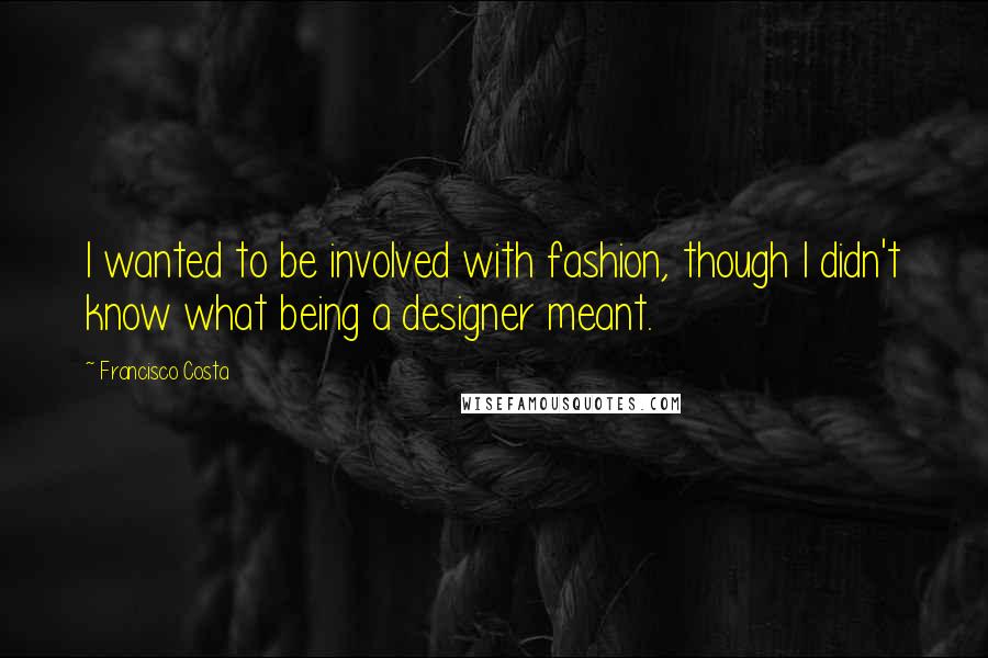 Francisco Costa Quotes: I wanted to be involved with fashion, though I didn't know what being a designer meant.