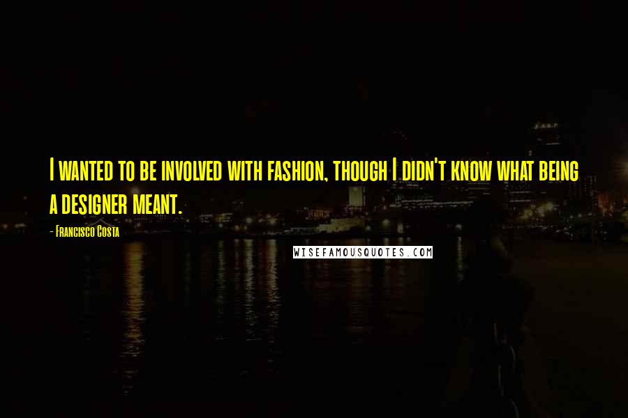 Francisco Costa Quotes: I wanted to be involved with fashion, though I didn't know what being a designer meant.