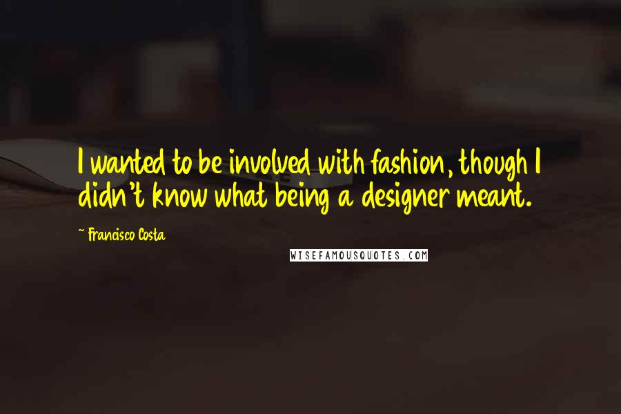 Francisco Costa Quotes: I wanted to be involved with fashion, though I didn't know what being a designer meant.