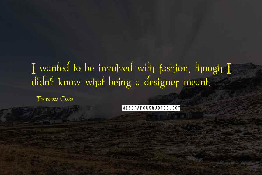Francisco Costa Quotes: I wanted to be involved with fashion, though I didn't know what being a designer meant.