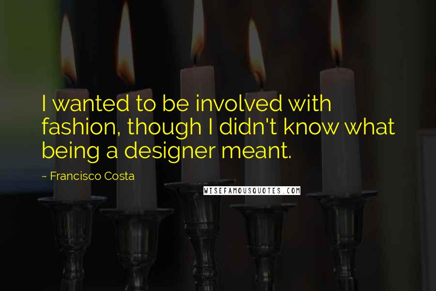 Francisco Costa Quotes: I wanted to be involved with fashion, though I didn't know what being a designer meant.
