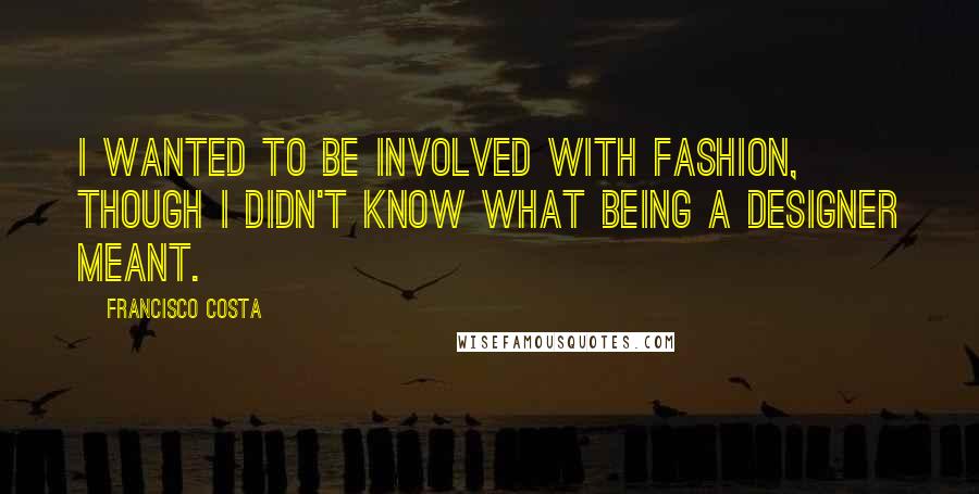 Francisco Costa Quotes: I wanted to be involved with fashion, though I didn't know what being a designer meant.