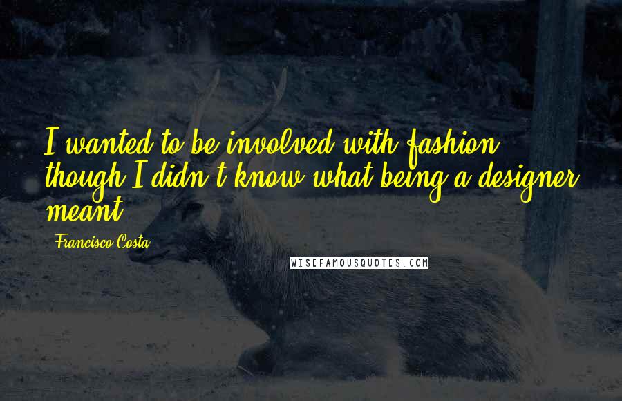 Francisco Costa Quotes: I wanted to be involved with fashion, though I didn't know what being a designer meant.
