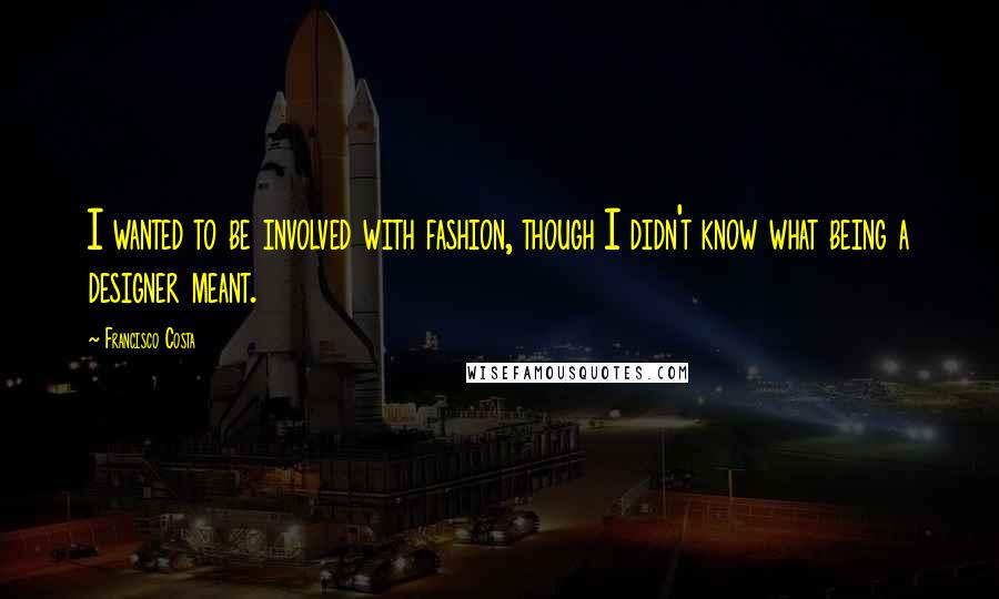 Francisco Costa Quotes: I wanted to be involved with fashion, though I didn't know what being a designer meant.