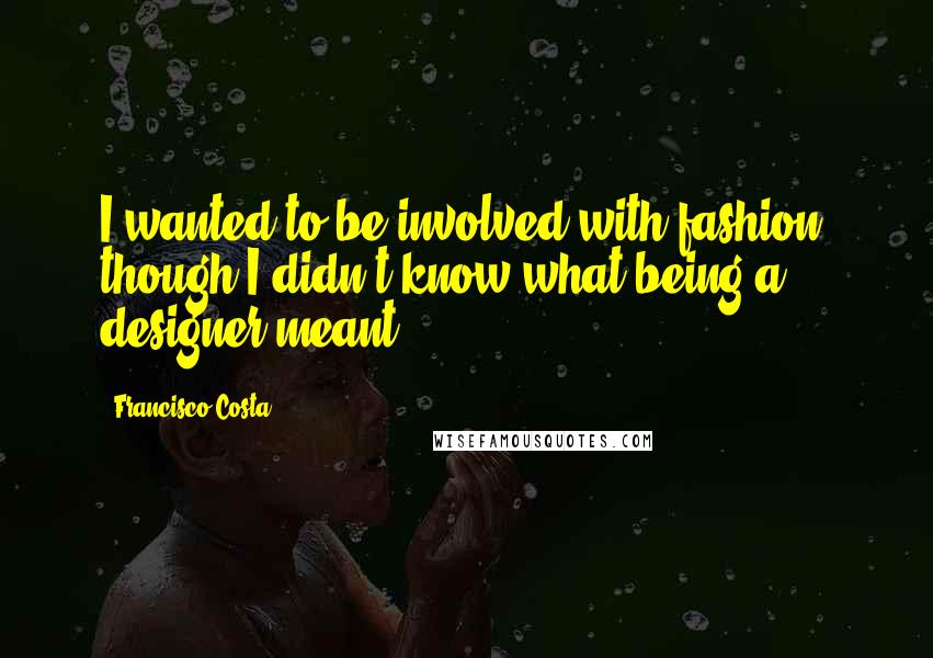Francisco Costa Quotes: I wanted to be involved with fashion, though I didn't know what being a designer meant.