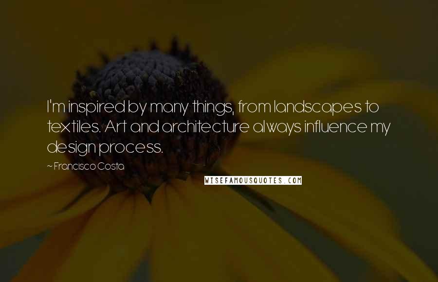 Francisco Costa Quotes: I'm inspired by many things, from landscapes to textiles. Art and architecture always influence my design process.