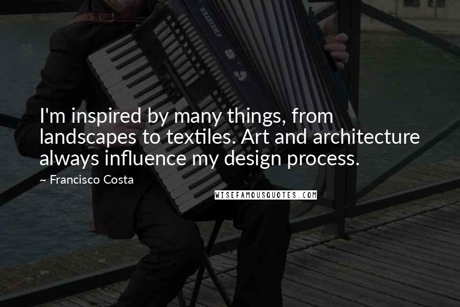 Francisco Costa Quotes: I'm inspired by many things, from landscapes to textiles. Art and architecture always influence my design process.