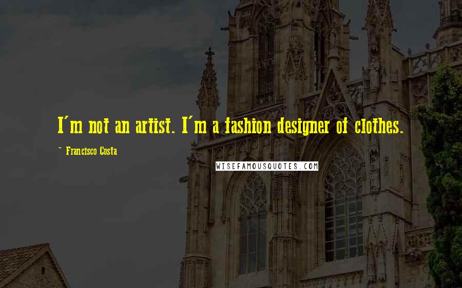 Francisco Costa Quotes: I'm not an artist. I'm a fashion designer of clothes.