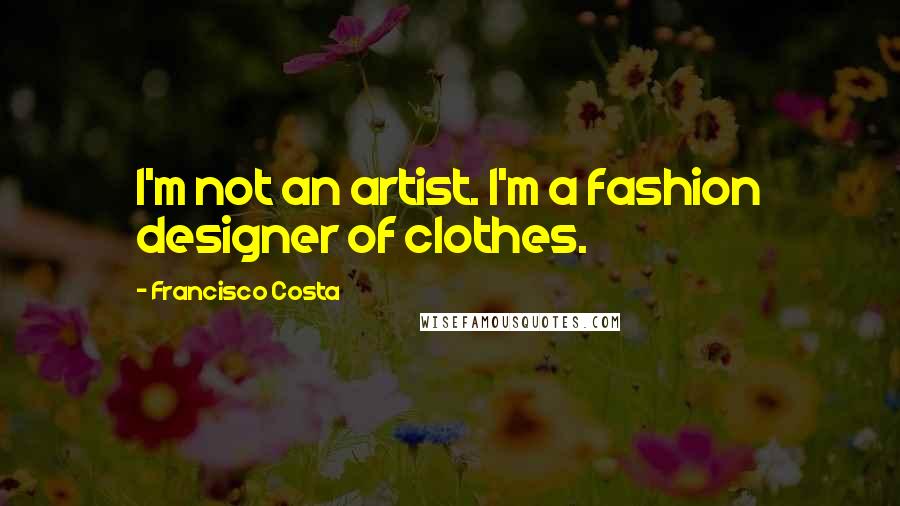 Francisco Costa Quotes: I'm not an artist. I'm a fashion designer of clothes.