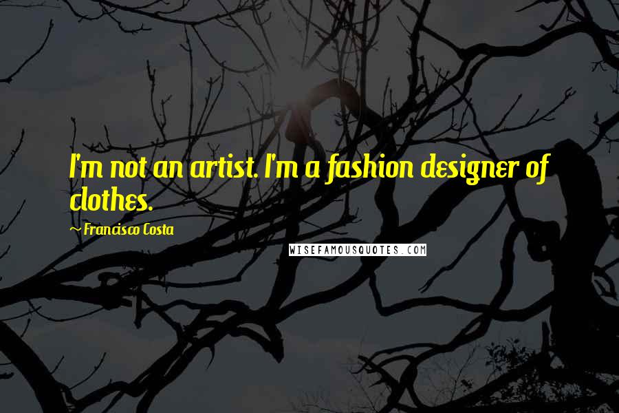 Francisco Costa Quotes: I'm not an artist. I'm a fashion designer of clothes.