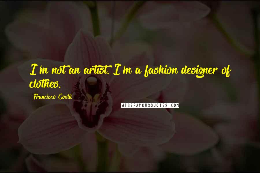 Francisco Costa Quotes: I'm not an artist. I'm a fashion designer of clothes.