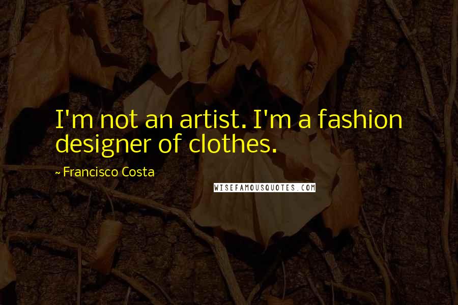 Francisco Costa Quotes: I'm not an artist. I'm a fashion designer of clothes.