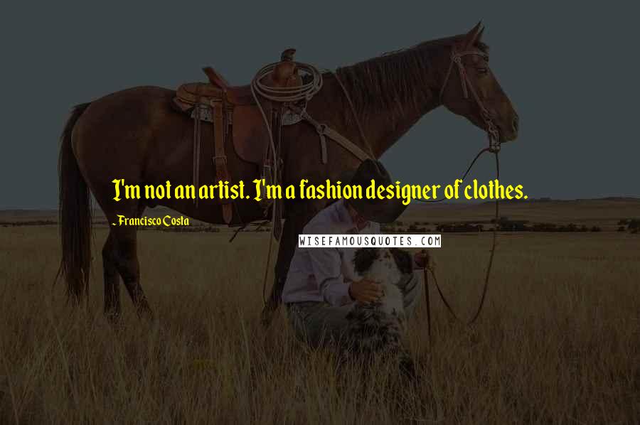 Francisco Costa Quotes: I'm not an artist. I'm a fashion designer of clothes.