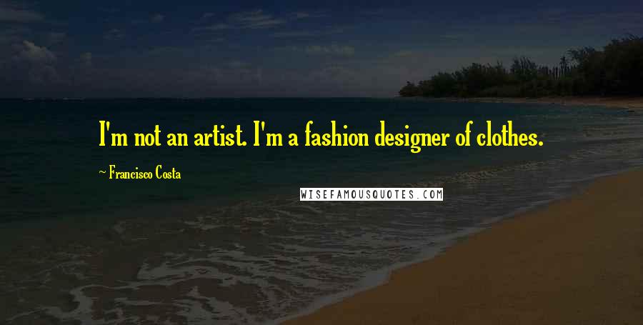 Francisco Costa Quotes: I'm not an artist. I'm a fashion designer of clothes.