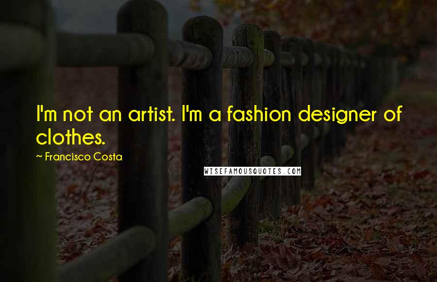 Francisco Costa Quotes: I'm not an artist. I'm a fashion designer of clothes.