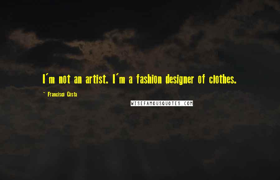 Francisco Costa Quotes: I'm not an artist. I'm a fashion designer of clothes.