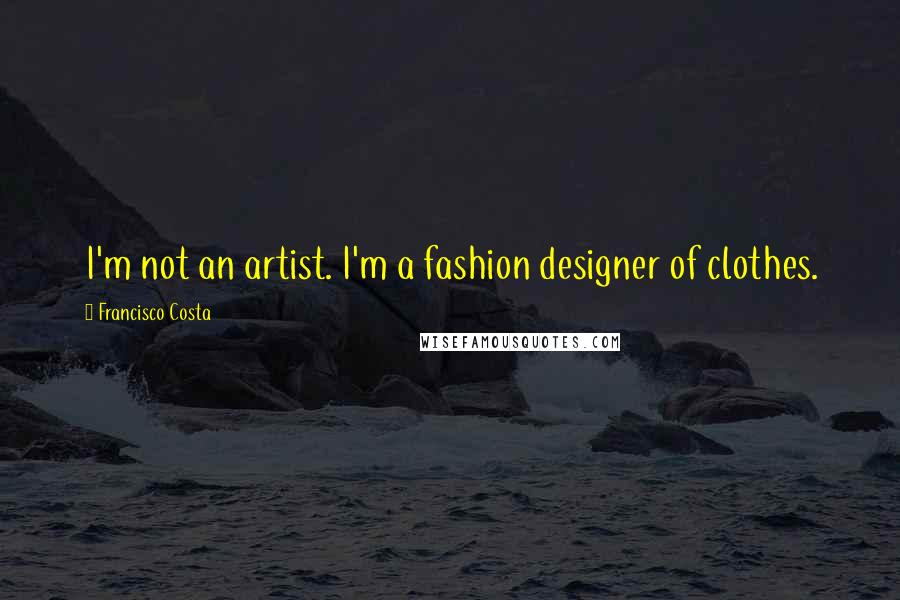 Francisco Costa Quotes: I'm not an artist. I'm a fashion designer of clothes.