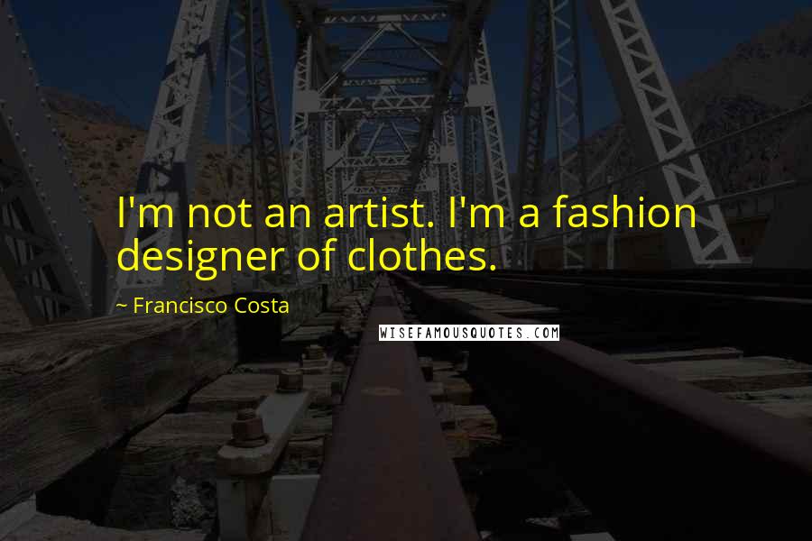 Francisco Costa Quotes: I'm not an artist. I'm a fashion designer of clothes.