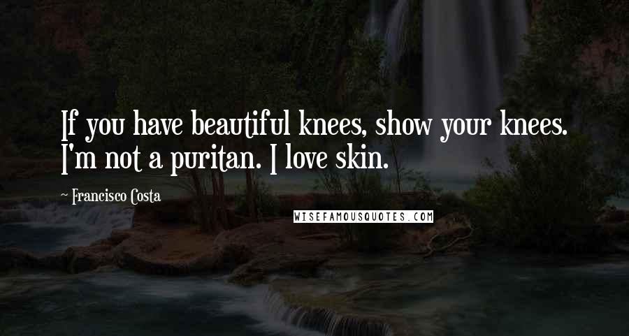 Francisco Costa Quotes: If you have beautiful knees, show your knees. I'm not a puritan. I love skin.