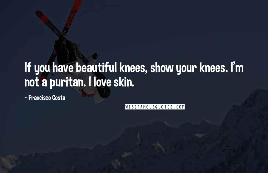 Francisco Costa Quotes: If you have beautiful knees, show your knees. I'm not a puritan. I love skin.